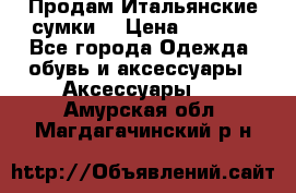 Продам Итальянские сумки. › Цена ­ 3 000 - Все города Одежда, обувь и аксессуары » Аксессуары   . Амурская обл.,Магдагачинский р-н